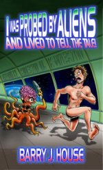 I Was Probed by Aliens and Lived to Tell the TaleBarry J. House cover image